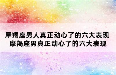 摩羯座男人真正动心了的六大表现 摩羯座男真正动心了的六大表现